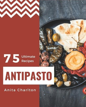 75 Ultimate Antipasto Recipes: A Must-have Antipasto Cookbook for Everyone by Anita Charlton 9798694341967