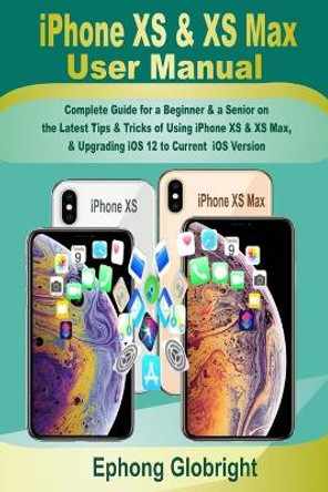 iPhone XS & XS Max User Manual: Complete Guide for a Beginner & a Senior on the Latest Tips & Tricks of Using iPhone XS & XS Max, & Upgrading iOS 12 to Current iOS Version by Ephong Globright 9798696470382