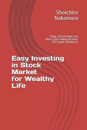 Easy Investing in Stock Market for wealthy Life: Long, intermediate and short term trading of stock, ETF, gold and bitcoin by Shoichiro Nakamura 9798702038223