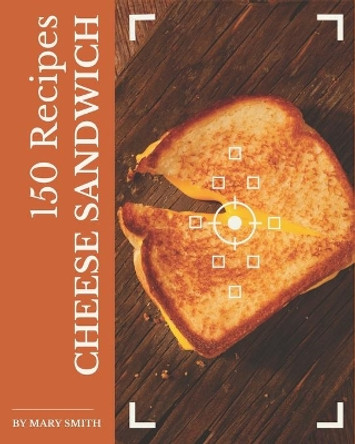 150 Cheese Sandwich Recipes: The Best-ever of Cheese Sandwich Cookbook by Mary Smith 9798567550021