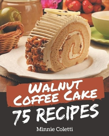 75 Walnut Coffee Cake Recipes: Let's Get Started with The Best Walnut Coffee Cake Cookbook! by Minnie Coletti 9798576271009