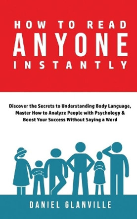 How to Read Anyone Instantly: Discover the Secrets to Understanding Body Language, Master How to Analyze People with Psychology & Boost Your Success Without Saying a Word by Daniel Glanville 9798565807714