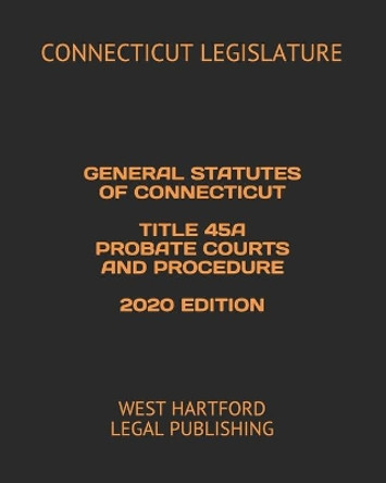 General Statutes of Connecticut Title 45a Probate Courts and Procedure 2020 Edition: West Hartford Legal Publishing by West Hartford Legal Publishing 9798614940362