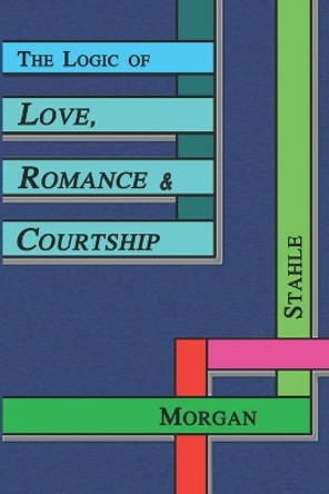 The Logic of Love, Romance & Courtship by Morgan Stahle 9798609371713