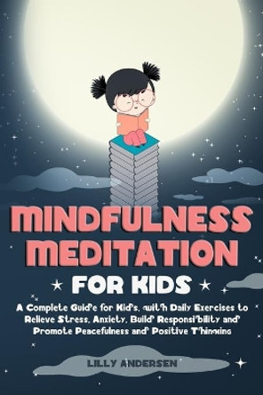 Mindfulness Meditation for Kids: A Complete Guide for Kids, with Daily Exercises to Relieve Stress, Anxiety, Build Responsibility and Promote Peacefulness and Positive Thinking by Lilly Andersen 9798608113888