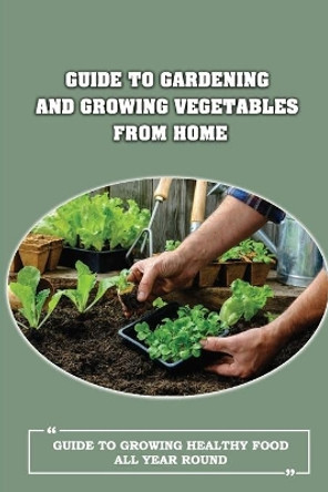 Guide To Gardening And Growing Vegetables From Home: Guide To Growing Healthy Food All Year Round: Things To Think About Before Preparing A Raised Bed Garden by Lacie Ramos 9798457649217