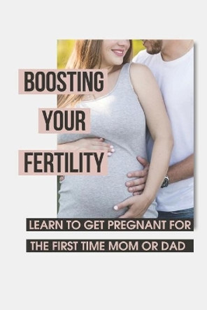 Boosting Your Fertility: Learn To Get Pregnant For The First Time Mom Or Dad: Tips For Optimal Babymaking by Lonnie Safranek 9798504309859