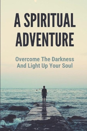 A Spiritual Adventure: Overcome The Darkness And Light Up Your Soul: Spiritual Formation by Loyd Pogar 9798520394136