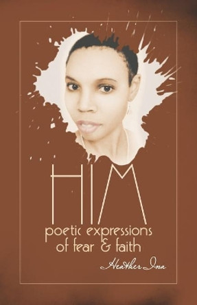 Him: Poetic Expressions of Fear & Faith by Heather Ina 9798737360252