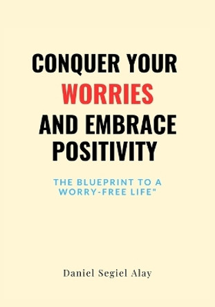 Conquer Your Worries and Embrace Positivity: The blueprint to a worry free life by Daniel Alay 9798878614139