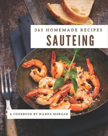 365 Homemade Sauteing Recipes: A Sauteing Cookbook to Fall In Love With by Wanda Morgan 9798582115700