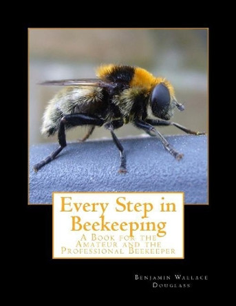 Every Step in Beekeeping: A Book for the Amateur and the Professional Beekeeper by Benjamin Wallace Douglass 9781986458115