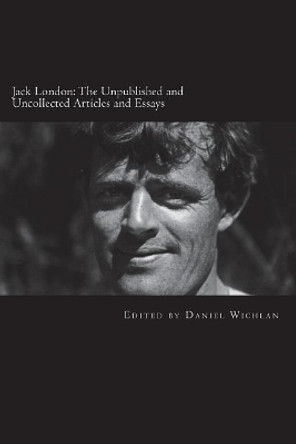 Jack London: The Unpublished and Uncollected Articles and Essays by Daniel Wichlan 9781986484701