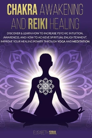 Chakra Awakening and Reiki Healing: Discover & Learn How to increase psychic intuition, Awareness, and How to Achieve Spiritual Enlightenment. Improve Your Healing Power Through Yoga and Meditation by Elisabeth Soul 9798640315233