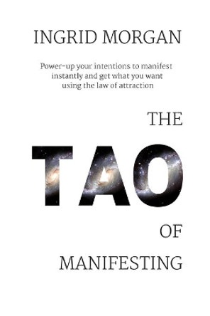 The Tao of Manifesting: Power-Up Your Intentions To Manifest Instantly And Get What You Want Using The Law Of Attraction by Ingrid Morgan 9798610834979