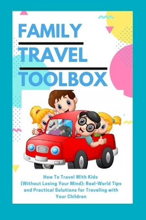 Family Travel Toolbox: How To Travel With Kids (Without Losing Your Mind): Real World Tips and Practical Solutions for Traveling with Your Children by Danny Dee 9798598196175