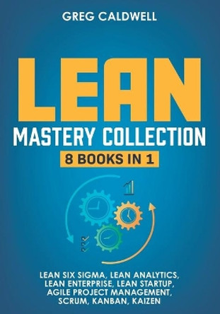 Lean Mastery: 8 Books in 1 - Master Lean Six Sigma & Build a Lean Enterprise, Accelerate Tasks with Scrum and Agile Project Management, Optimize with Kanban, and Adopt The Kaizen Mindset by Greg Caldwell 9798643878193