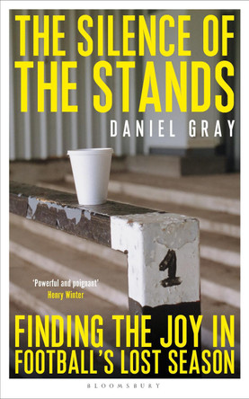 The Silence of the Stands: Stories from Football's Lost Season by Daniel Gray