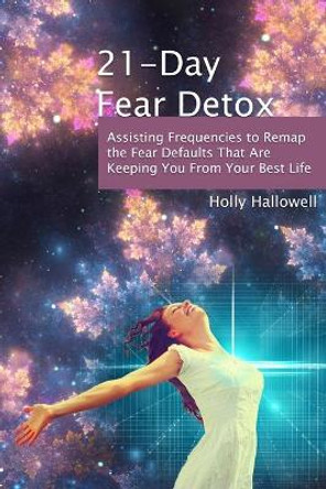 21-Day Fear Detox: Assisting Frequencies to Remap the Fear Defaults That Are Keeping You From Your Best Life by Holly Hallowell 9798604931776