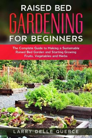 Raised Bed Gardening for Beginners: The Complete Guide to Making a Sustainable Raised Bed Garden and Starting Growing Fruits, Vegetables and Herbs by Larry Delle Querce 9798644107063