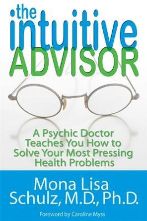 The Intuitive Advisor: A Psychic Doctor Teaches You How To Solve Your Most Pressing Health Problems by Mona Lisa Schulz