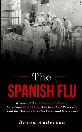 The Spanish Flu: History of the 1918 Great Influenza born from H1N1 Virus. The Deadliest Pandemic that the Human Race Has Faced and Overcome. by Bryan Anderson 9798640752830