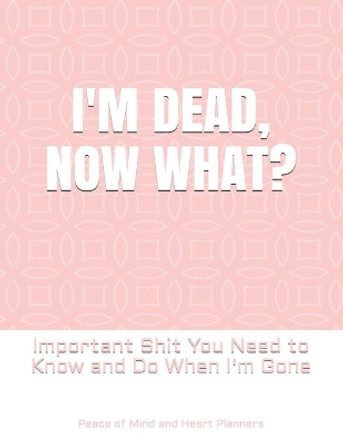 I'm Dead, Now What?: Important Shit You Need to Know & Do When I Die (Estate Planner, Funeral Details, Final Wishes, Farewell Messages... 8.5 x 11) by Peace Of Mind and Heart Planners 9798642141571