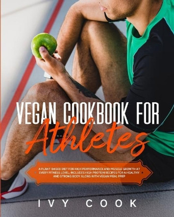 Vegan Cookbook For Athletes: A plant-based diet for high performance and muscle growth at every fitness level; includes high protein recipes for a healthy and strong body along with vegan meal prep. by Ivy Cook 9798614221225