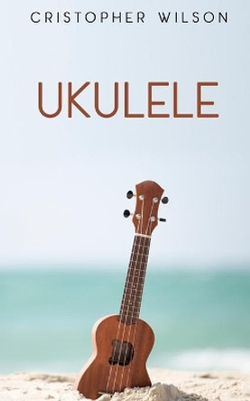 Ukulele: A easy complete guide for beginners to learn everything about Ukulele by Cristopher Wilson 9798612988892