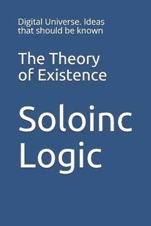 The Theory of Existence: Digital Universe. Ideas that should be known by Soloinc Logic 9798646740572