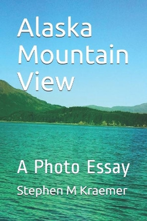 Alaska Mountain View: A Photo Essay by Stephen M Kraemer 9798624669499