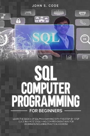 SQL Computer Programming for Beginners: Learn the Basics of SQL Programming with This Step-By-Stepguide in a Most Easily and Comprehensive Way for Beginners Including Practical Exercise by John S Code 9798627225425