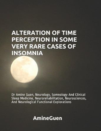 Alteration of Time Perception in Some Very Rare Cases of Insomnia: Dr Amine Guen, Neurology, Somnology And Clinical Sleep Medicine, Neurorehabilitation, Neurosciences, And Neurological Functional Explorations by Amine Guen 9798629447146