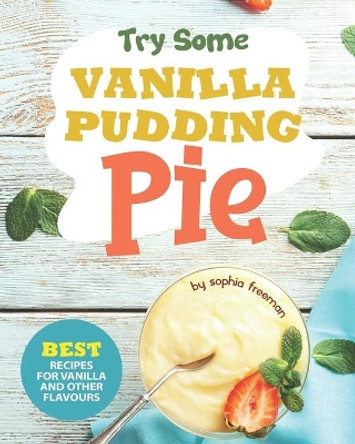 Try Some Vanilla Pudding Pie!: Best Recipes for Vanilla and Other Flavours by Sophia Freeman 9798636457992