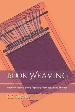Book Weaving: How to Create a Story Tapestry From Your Blog Threads by C E Flores 9798649778732