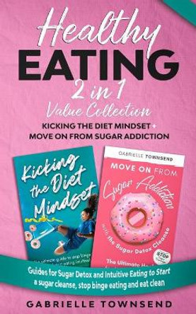 Healthy Eating 2 In 1 Value Collection: Kicking the Diet Mindset + Move on From Sugar Addiction: Guides for Sugar Detox and Intuitive Eating to Start a sugar cleanse, stop binge eating and eat clean by Gabrielle Townsend 9798656965514