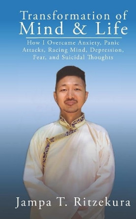 Transformation of Mind & Life: How I overcame anxiety, panic attacks, racing mind, depression, fear, and suicidal thoughts by Jampa T Ritzekura 9798660080364