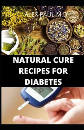 Natural Cure Recipes for Diabetes: Comprehensive Guide and Recipes to Mange Cure Diabetes Naturally by Alex Paul M D 9798665227856