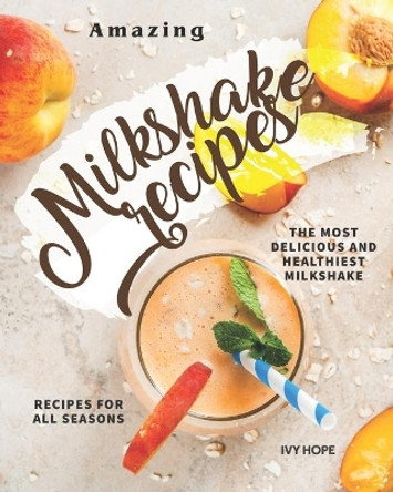 Amazing Milkshake Recipes: The Most Delicious and Healthiest Milkshake Recipes for All Seasons by Ivy Hope 9798668045884