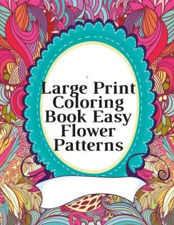 Large Print Coloring Book Easy Flower Patterns: An Adult Coloring Book with Bouquets, Wreaths, Swirls, Patterns, Decorations, Inspirational Designs, and Much More! by Mb Caballero 9798677565595
