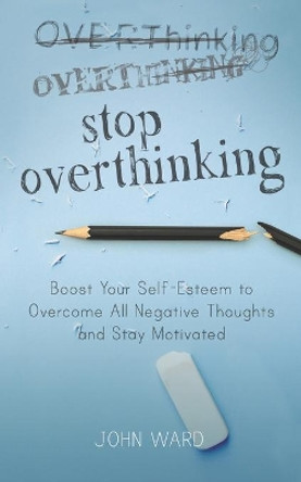 Stop Overthinking: Boost Your Self-Esteem to Overcome All Negative Thoughts and Stay Motivated by John Ward 9798673045008