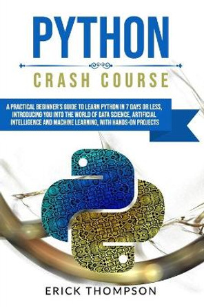 Python Crash Course: A Practical Beginner's Guide to Learn Python in 7 Days or Less, Introducing You Into the World of Data Science, Artificial Intelligence and Machine Learning, with Hands-On Project by Erick Thompson 9798683845827