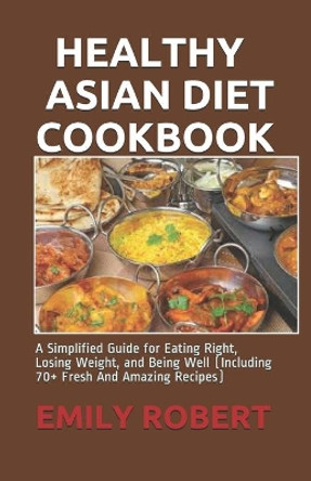 Healthy Asian Diet Cookbook: A Simplified Guide for Eating Right, Losing Weight, and Being Well (Including 70+ Fresh And Amazing Recipes) by Emily Robert 9798674895572