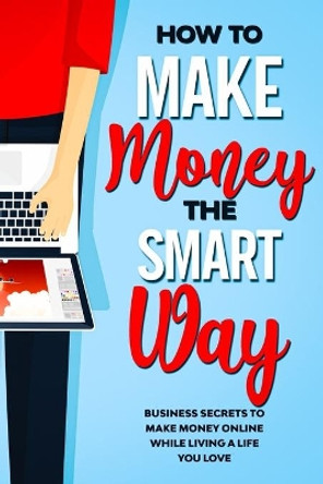 How to Make Money the Smart Way: Business Secrets to Make Money Online While Living a Life You Love by Antonina Riscuta 9798675266982