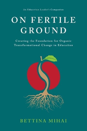 On Fertile Ground: Creating the Foundation for Organic Transformational Change in Education by Bettina Mihai 9798675947751