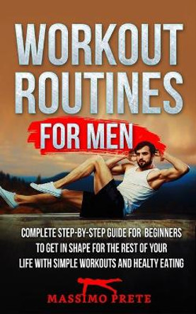 Workout Routines for Men: Complete step-by-step guide for beginners to get in shape for the rest of your life with simple workouts and healty eating. by Massimo Prete 9798680949030