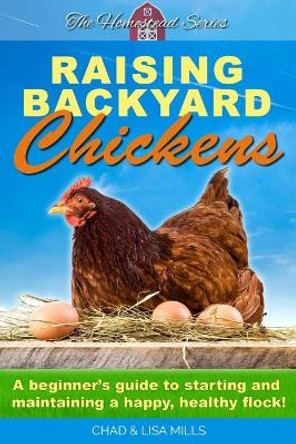 Raising Backyard Chickens: A beginner's guide to starting and maintaining a happy, healthy flock by Chad Mills 9798682535163