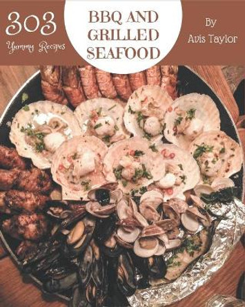 303 Yummy BBQ and Grilled Seafood Recipes: A Yummy BBQ and Grilled Seafood Cookbook You Will Need by Avis Taylor 9798682721764