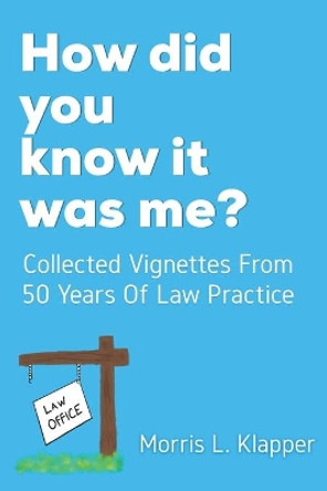 How did you know it was me?: Collected Vignettes from 50 Years of Law Practice by Morris L Klapper 9798683197247