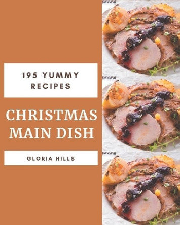 195 Yummy Christmas Main Dish Recipes: Making More Memories in your Kitchen with Yummy Christmas Main Dish Cookbook! by Gloria Hills 9798684452475
